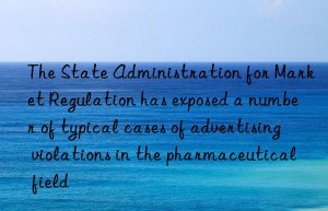 the state administration for market regulation has exposed a number of typical cases of advertising violations in the pharmaceutical field
