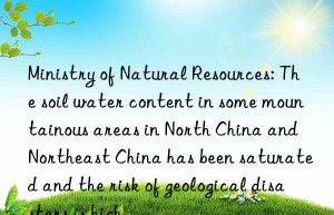 ministry of natural resources: the soil water content in some mountainous areas in north china and northeast china has been saturated and the risk of geological disasters is high