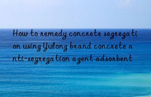 how to remedy concrete segregation using yulong brand concrete anti-segregation agent adsorbent