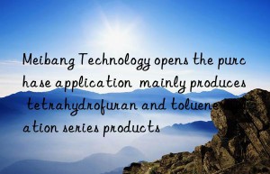 meibang technology opens the purchase application  mainly produces tetrahydrofuran and toluene oxidation series products