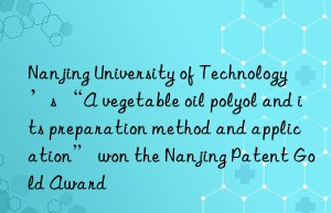 nanjing university of technology’s “a vegetable oil polyol and its preparation method and application” won the nanjing patent gold award