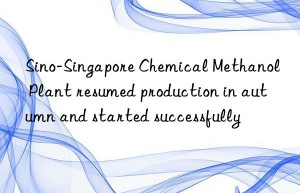 sino-singapore chemical methanol plant resumed production in autumn and started successfully