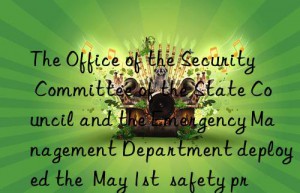 the office of the security committee of the state council and the emergency management department deployed the  may 1st  safety precautions