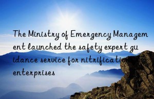 the ministry of emergency management launched the safety expert guidance service for nitrification enterprises