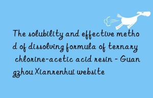 the solubility and effective method of dissolving formula of ternary chlorine-acetic acid resin – guangzhou xianrenhui website