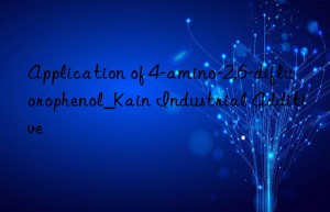 application of 4-amino-2,6-difluorophenol_kain industrial additive