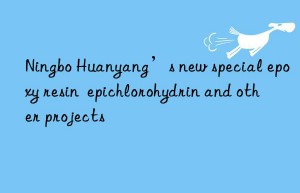 ningbo huanyang’s new special epoxy resin  epichlorohydrin and other projects