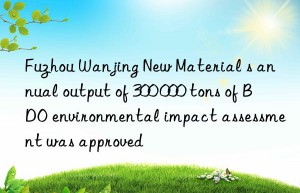 fuzhou wanjing new material s annual output of 300 000 tons of bdo environmental impact assessment was approved