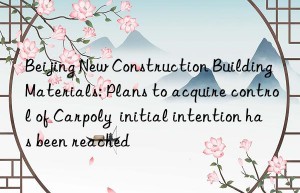 beijing new construction building materials: plans to acquire control of carpoly  initial intention has been reached