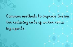 common methods to improve the water reducing rate of water reducing agents