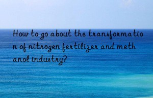how to go about the transformation of nitrogen fertilizer and methanol industry?