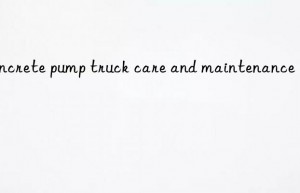 concrete pump truck care and maintenance
