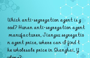 which anti-segregation agent is good? hunan anti-segregation agent manufacturer, jiangsu segregation agent price, where can i find the wholesale price in shanghai, yulong?