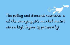 the policy and demand resonate  and the charging pile market maintains a high degree of prosperity!