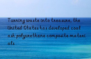 turning waste into treasure, the united states has developed coal ash polyurethane composite materials