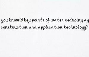 do you know 3 key points of water reducing agent construction and application technology?