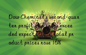 chemical’s second-quarter profit and sales exceeded expectations, local product prices rose 16%