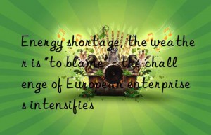 energy shortage, the weather is “to blame” – the challenge of european enterprises intensifies