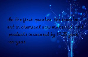 in the first quarter  the investment in chemical raw materials and products increased by 19.2% year-on-year
