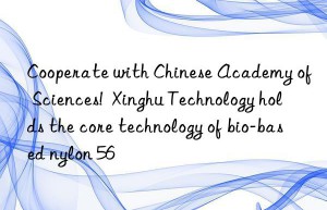 cooperate with chinese academy of sciences!  xinghu technology holds the core technology of bio-based nylon 56