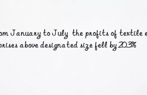 from january to july  the profits of textile enterprises above designated size fell by 20.3%