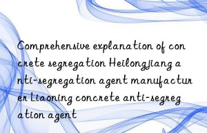 comprehensive explanation of concrete segregation heilongjiang anti-segregation agent manufacturer liaoning concrete anti-segregation agent