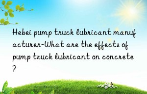 hebei pump truck lubricant manufacturer-what are the effects of pump truck lubricant on concrete?