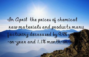 in april  the prices of chemical raw materials and products manufacturing decreased by 9.9% year-on-year and 1.1% month-on-month