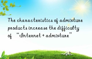 the characteristics of admixture products increase the difficulty of “internet + admixture”