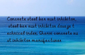 concrete steel bar rust inhibitor, steel bar rust inhibitor dosage technical index, shanxi concrete rust inhibitor manufacturer