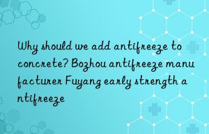 why should we add antifreeze to concrete? bozhou antifreeze manufacturer fuyang early strength antifreeze