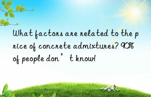 what factors are related to the price of concrete admixtures? 90% of people don’t know!