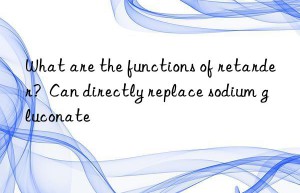 what are the functions of retarder?  can directly replace sodium gluconate