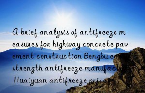 a brief analysis of antifreeze measures for highway concrete pavement construction bengbu early strength antifreeze manufacturer huaiyuan antifreeze price
