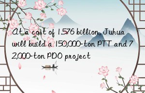 at a cost of 1.576 billion, juhua will build a 150,000-ton ptt and 72,000-ton pdo project