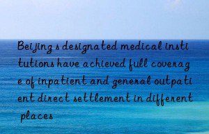 beijing s designated medical institutions have achieved full coverage of inpatient and general outpatient direct settlement in different places
