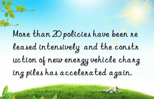 more than 20 policies have been released intensively  and the construction of new energy vehicle charging piles has accelerated again.