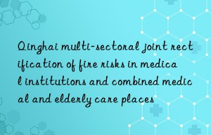 qinghai multi-sectoral joint rectification of fire risks in medical institutions and combined medical and elderly care places