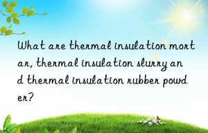 what are thermal insulation mortar, thermal insulation slurry and thermal insulation rubber powder?