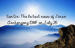 sunsir: the latest news of jinan aochengong dmf on july 26