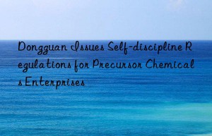 dongguan issues self-discipline regulations for precursor chemicals enterprises