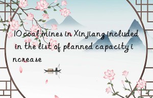 10 coal mines in xinjiang included in the list of planned capacity increase