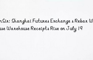 sunsir: shanghai futures exchange s rebar warehouse warehouse receipts rise on july 19