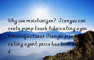 why use moisturizer?  jiangsu concrete pump truck lubricating agent manufacturer jiangxi pipe lubricating agent price has been solved