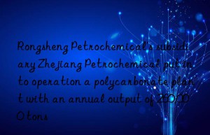 rongsheng petrochemical’s subsidiary zhejiang petrochemical put into operation a polycarbonate plant with an annual output of 260,000 tons