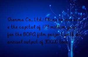 shenma co., ltd.: plans to increase the capital of 173 million yuan for the bopa film project with an annual output of 30,000 tons