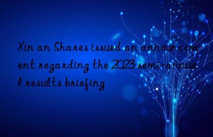 xin an shares issued an announcement regarding the 2023 semi-annual results briefing