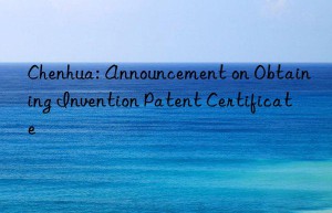 chenhua: announcement on obtaining invention patent certificate