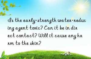 is the early-strength water-reducing agent toxic? can it be in direct contact? will it cause any harm to the skin?