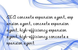 aea concrete expansion agent, expansion agent, concrete expansion agent, high-efficiency expansion agent, high-efficiency concrete expansion agent